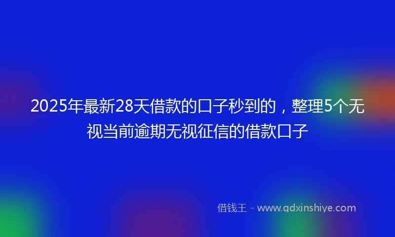 2025年最新28天借款的口子秒到的，整理5个无视当前逾期无视征信的借款口子