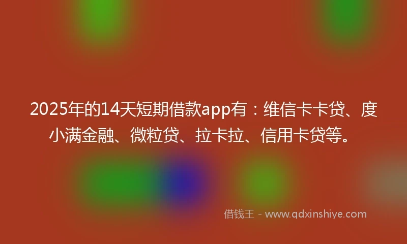 2025年的14天短期借款app有：维信卡卡贷、度小满金融、微粒贷、拉卡拉、信用卡贷等。