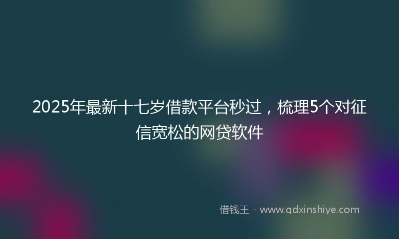 2025年最新十七岁借款平台秒过，梳理5个对征信宽松的网贷软件