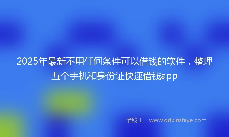 2025年最新不用任何条件可以借钱的软件，整理五个手机和身份证快速借钱app