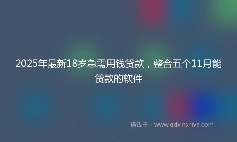 2025年最新18岁急需用钱贷款，整合五个11月能贷款的软件