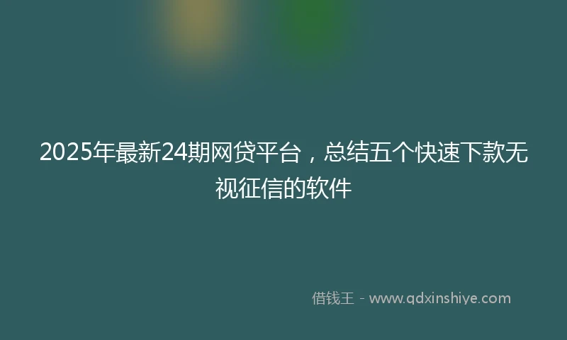 2025年最新24期网贷平台，总结五个快速下款无视征信的软件