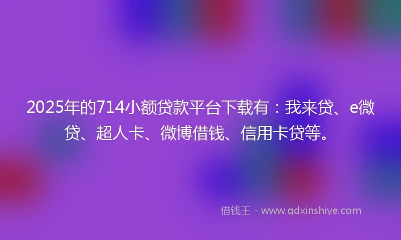 2025年的714小额贷款平台下载有：我来贷、e微贷、超人卡、微博借钱、信用卡贷等。