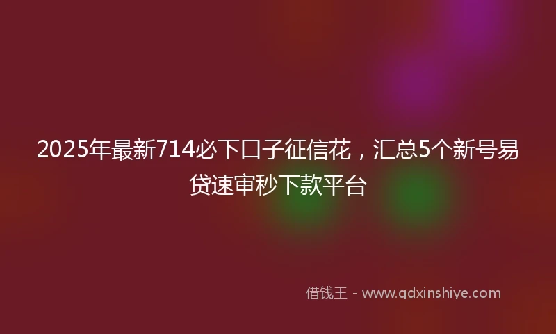 2025年最新714必下口子征信花，汇总5个新号易贷速审秒下款平台