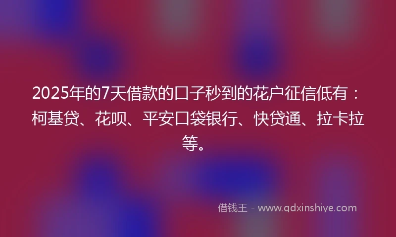 2025年的7天借款的口子秒到的花户征信低有：柯基贷、花呗、平安口袋银行、快贷通、拉卡拉等。