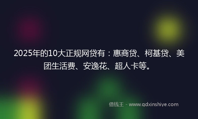 2025年的10大正规网贷有：惠商贷、柯基贷、美团生活费、安逸花、超人卡等。