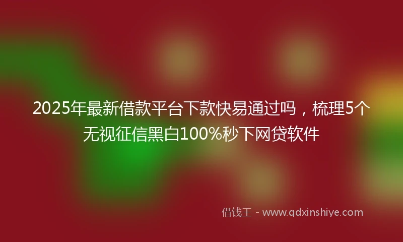 2025年最新借款平台下款快易通过吗，梳理5个无视征信黑白100%秒下网贷软件