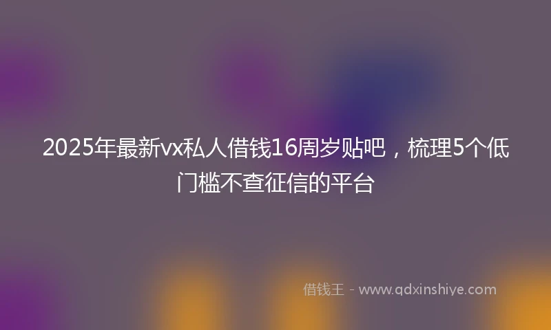2025年最新vx私人借钱16周岁贴吧，梳理5个低门槛不查征信的平台