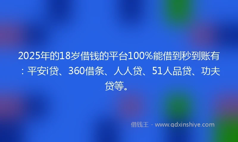 2025年的18岁借钱的平台100%能借到秒到账有：平安i贷、360借条、人人贷、51人品贷、功夫贷等。