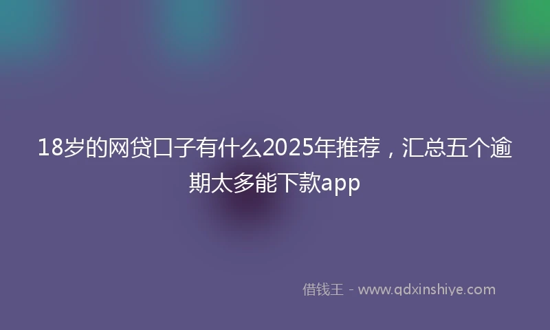 18岁的网贷口子有什么2025年推荐，汇总五个逾期太多能下款app