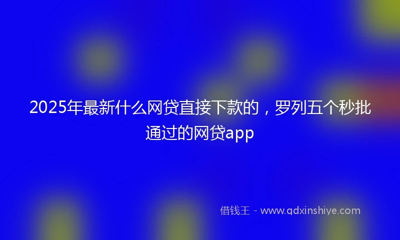 2025年最新什么网贷直接下款的，罗列五个秒批通过的网贷app