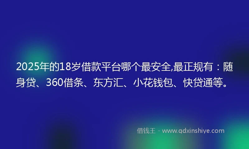 2025年的18岁借款平台哪个最安全,最正规有：随身贷、360借条、东方汇、小花钱包、快贷通等。
