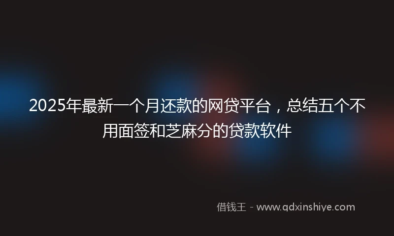 2025年最新一个月还款的网贷平台，总结五个不用面签和芝麻分的贷款软件