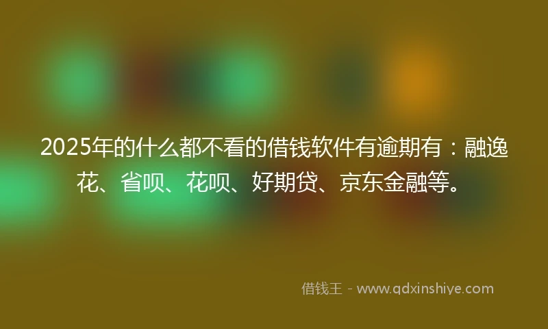 2025年的什么都不看的借钱软件有逾期有：融逸花、省呗、花呗、好期贷、京东金融等。