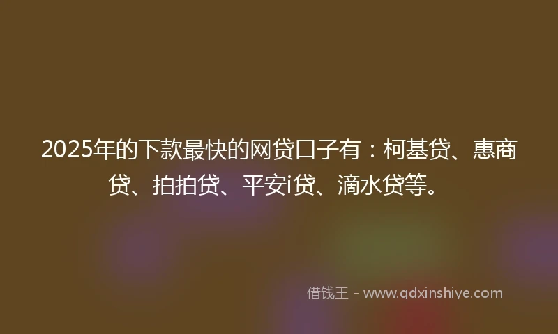 2025年的下款最快的网贷口子有：柯基贷、惠商贷、拍拍贷、平安i贷、滴水贷等。