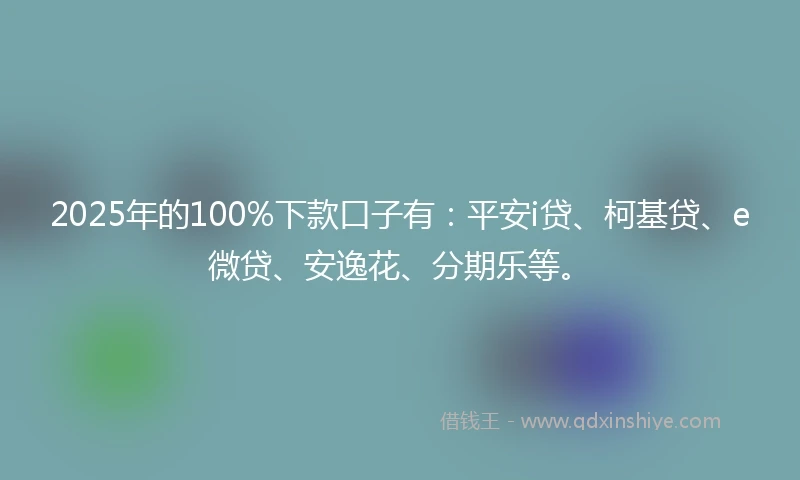 2025年的100%下款口子有：平安i贷、柯基贷、e微贷、安逸花、分期乐等。