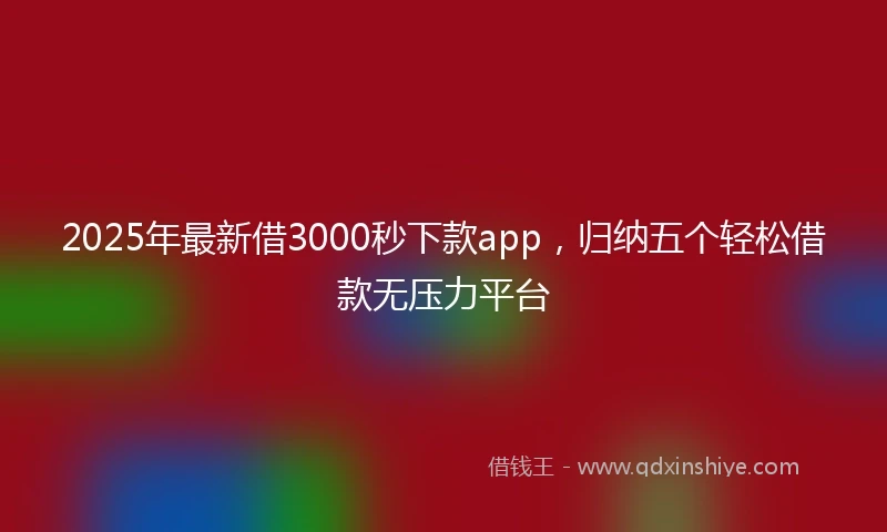 2025年最新借3000秒下款app，归纳五个轻松借款无压力平台