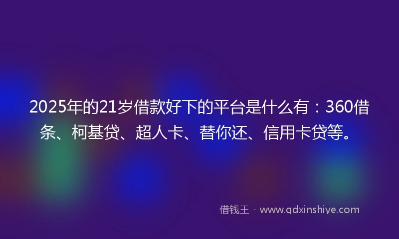 2025年的21岁借款好下的平台是什么有：360借条、柯基贷、超人卡、替你还、信用卡贷等。
