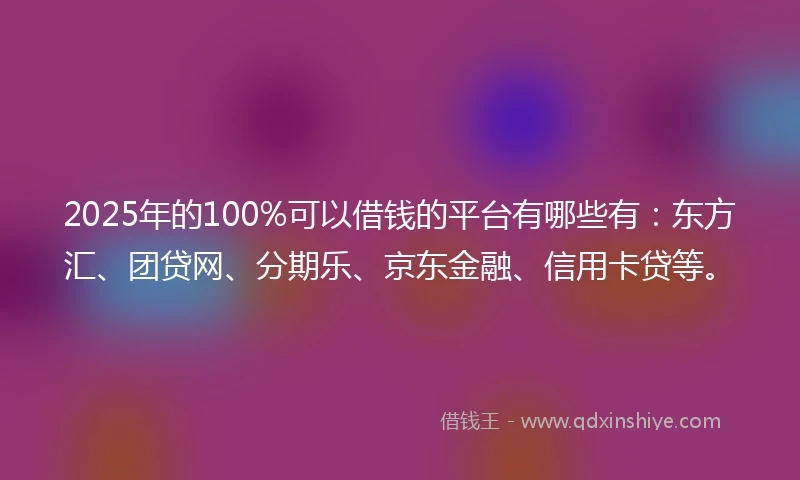 2025年的100%可以借钱的平台有哪些有：东方汇、团贷网、分期乐、京东金融、信用卡贷等。