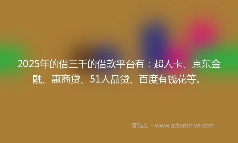 2025年的借三千的借款平台有：超人卡、京东金融、惠商贷、51人品贷、百度有钱花等。