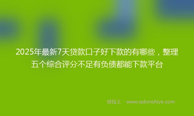 2025年最新7天贷款口子好下款的有哪些，整理五个综合评分不足有负债都能下款平台