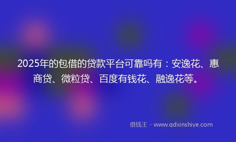 2025年的包借的贷款平台可靠吗有：安逸花、惠商贷、微粒贷、百度有钱花、融逸花等。