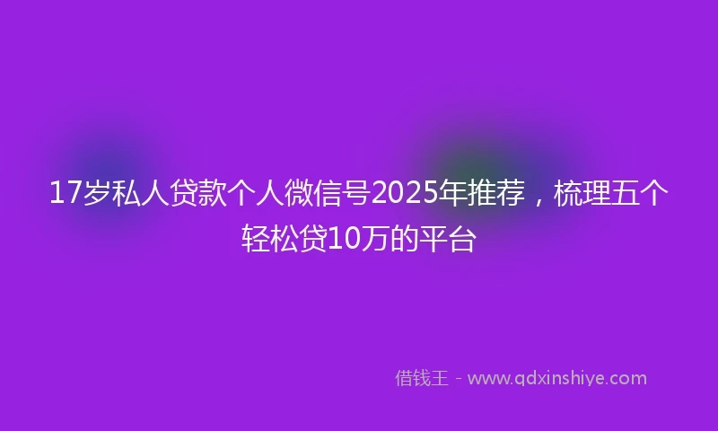 17岁私人贷款个人微信号2025年推荐，梳理五个轻松贷10万的平台