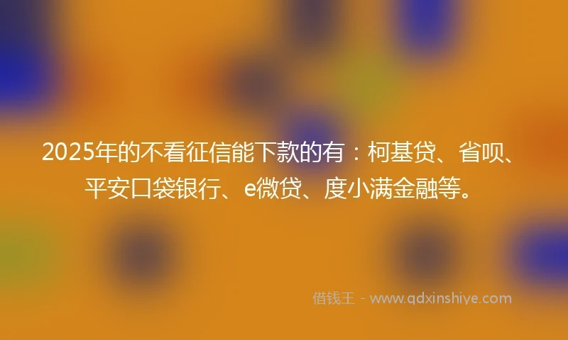 2025年的不看征信能下款的有：柯基贷、省呗、平安口袋银行、e微贷、度小满金融等。