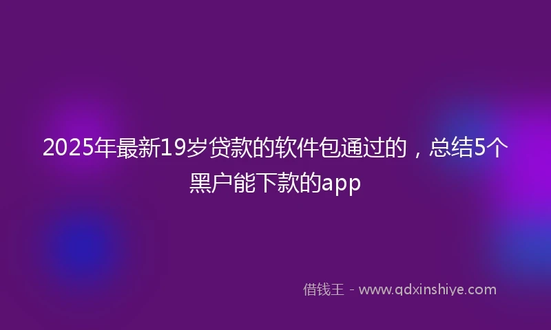 2025年最新19岁贷款的软件包通过的，总结5个黑户能下款的app