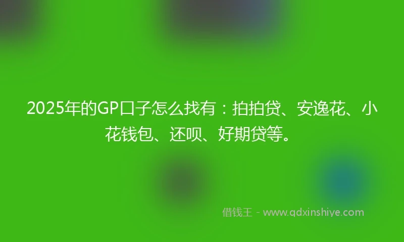 2025年的GP口子怎么找有：拍拍贷、安逸花、小花钱包、还呗、好期贷等。