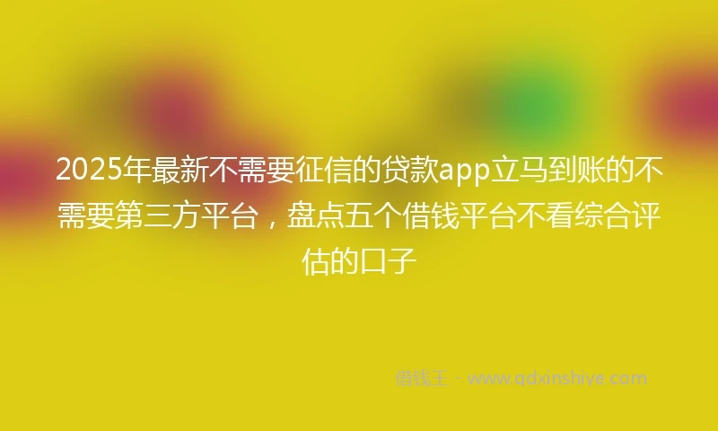 2025年最新不需要征信的贷款app立马到账的不需要第三方平台，盘点五个借钱平台不看综合评估的口子