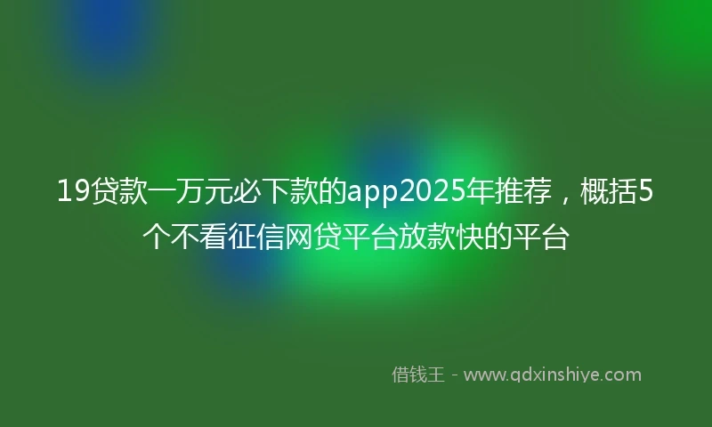 19贷款一万元必下款的app2025年推荐，概括5个不看征信网贷平台放款快的平台