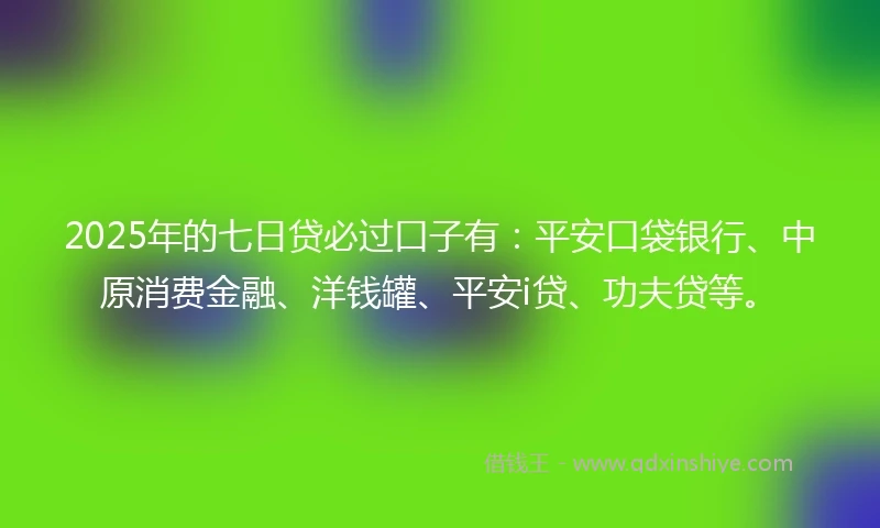 2025年的七日贷必过口子有：平安口袋银行、中原消费金融、洋钱罐、平安i贷、功夫贷等。