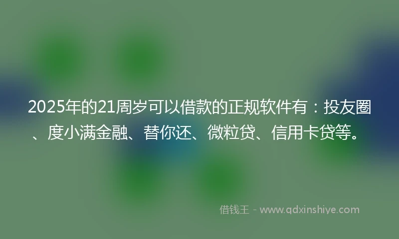 2025年的21周岁可以借款的正规软件有：投友圈、度小满金融、替你还、微粒贷、信用卡贷等。