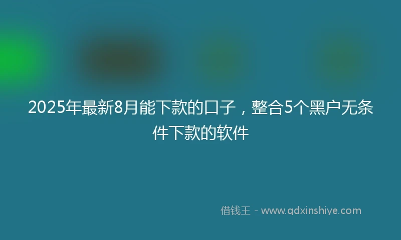2025年最新8月能下款的口子，整合5个黑户无条件下款的软件
