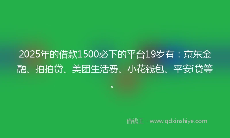 2025年的借款1500必下的平台19岁有：京东金融、拍拍贷、美团生活费、小花钱包、平安i贷等。