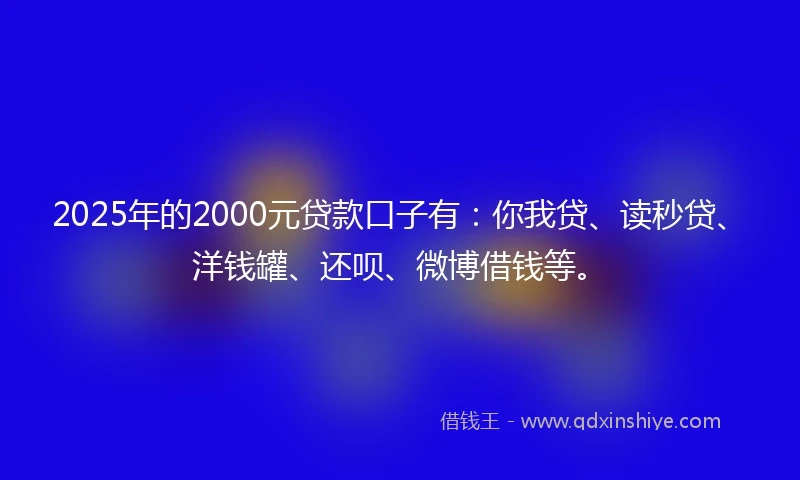 2025年的2000元贷款口子有：你我贷、读秒贷、洋钱罐、还呗、微博借钱等。