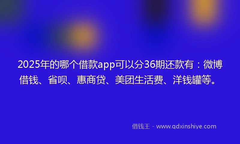 2025年的哪个借款app可以分36期还款有：微博借钱、省呗、惠商贷、美团生活费、洋钱罐等。