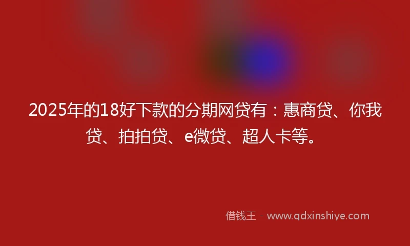 2025年的18好下款的分期网贷有：惠商贷、你我贷、拍拍贷、e微贷、超人卡等。