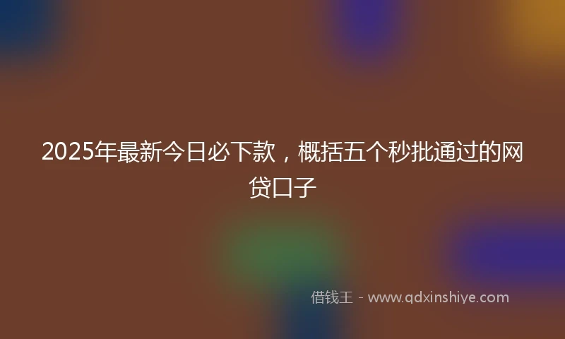 2025年最新今日必下款，概括五个秒批通过的网贷口子