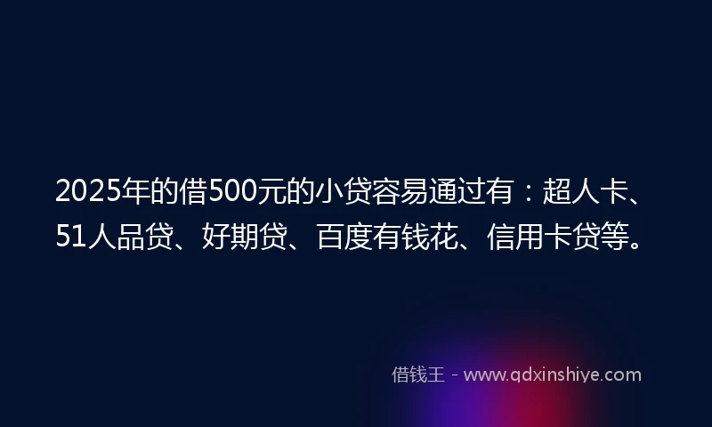 2025年的借500元的小贷容易通过有：超人卡、51人品贷、好期贷、百度有钱花、信用卡贷等。