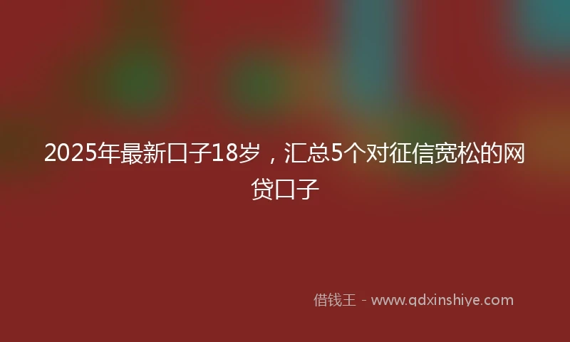2025年最新口子18岁，汇总5个对征信宽松的网贷口子
