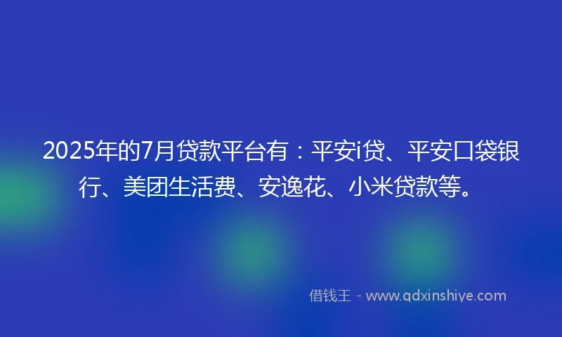 2025年的7月贷款平台有：平安i贷、平安口袋银行、美团生活费、安逸花、小米贷款等。