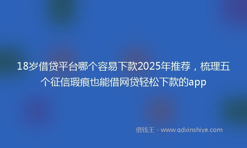 18岁借贷平台哪个容易下款2025年推荐，梳理五个征信瑕疵也能借网贷轻松下款的app