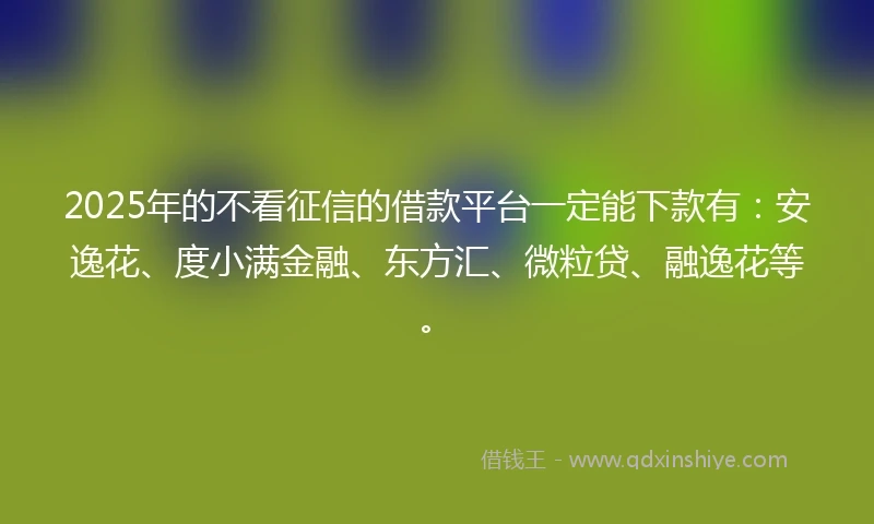 2025年的不看征信的借款平台一定能下款有：安逸花、度小满金融、东方汇、微粒贷、融逸花等。
