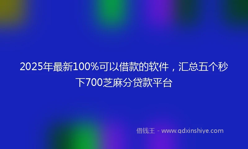 2025年最新100%可以借款的软件，汇总五个秒下700芝麻分贷款平台