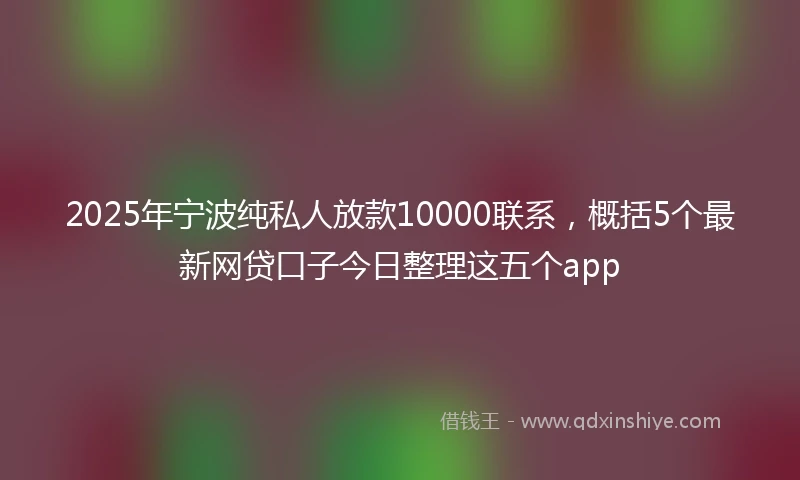 2025年宁波纯私人放款10000联系，概括5个最新网贷口子今日整理这五个app