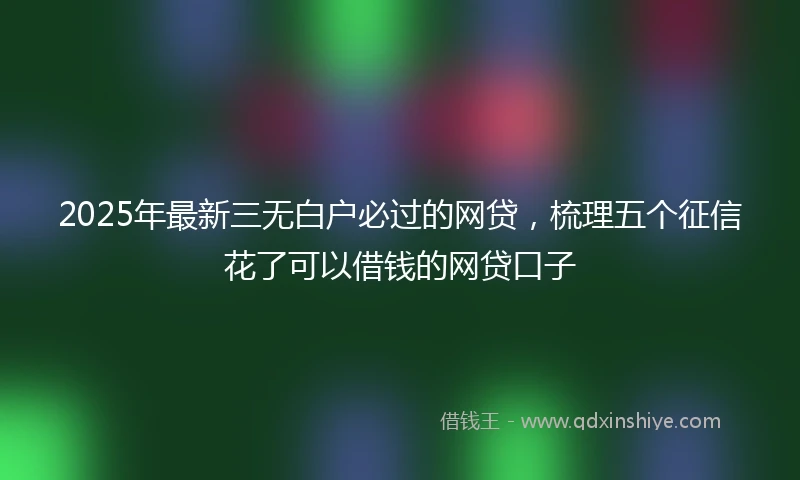 2025年最新三无白户必过的网贷，梳理五个征信花了可以借钱的网贷口子