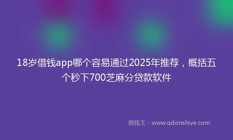 18岁借钱app哪个容易通过2025年推荐，概括五个秒下700芝麻分贷款软件
