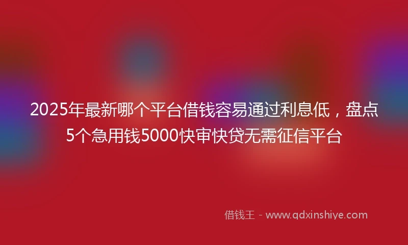 2025年最新哪个平台借钱容易通过利息低，盘点5个急用钱5000快审快贷无需征信平台